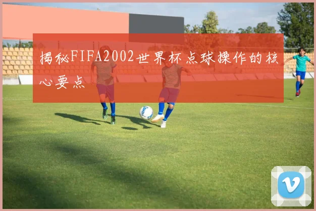 揭秘FIFA2002世界杯点球操作的核心要点