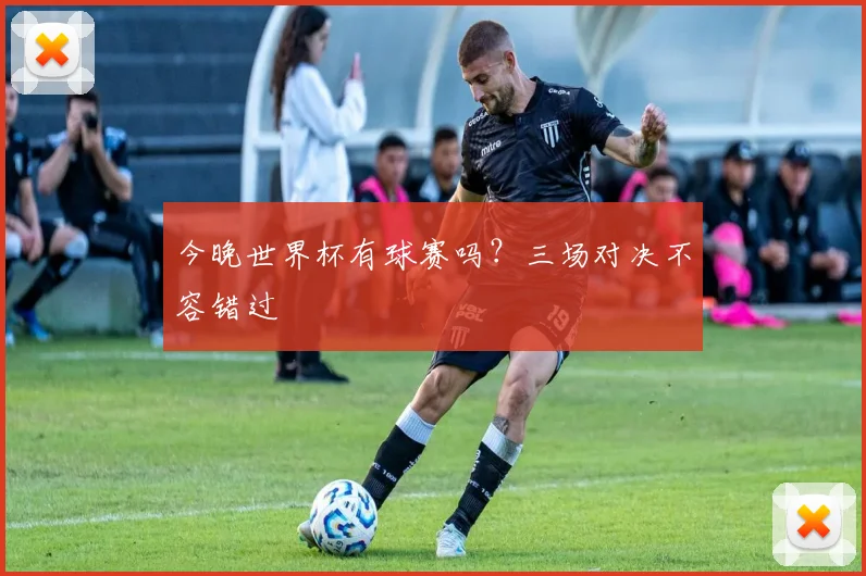 今晚世界杯有球赛吗？三场对决不容错过