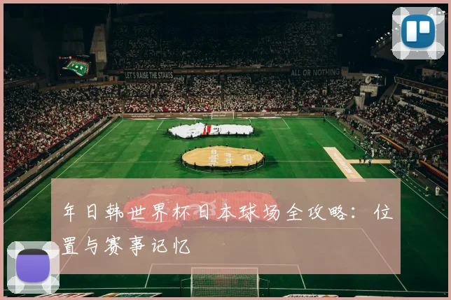 年日韩世界杯日本球场全攻略：位置与赛事记忆