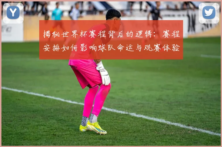 揭秘世界杯赛程背后的逻辑：赛程安排如何影响球队命运与观赛体验